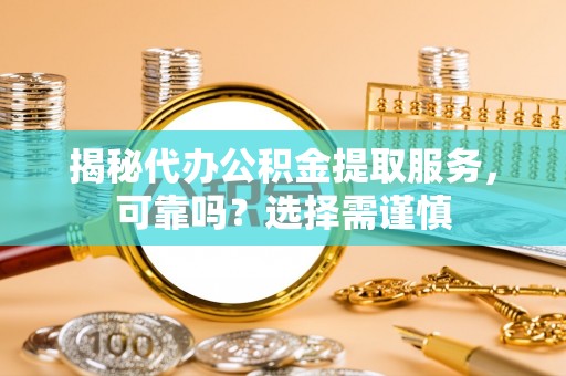 宁晋揭秘代办公积金提取服务，可靠吗？选择需谨慎