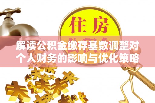 宁晋解读公积金缴存基数调整对个人财务的影响与优化策略
