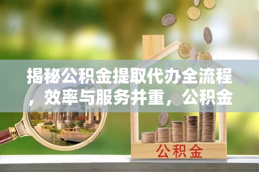宁晋揭秘公积金提取代办全流程，效率与服务并重，公积金提取代办要多久不再是难题