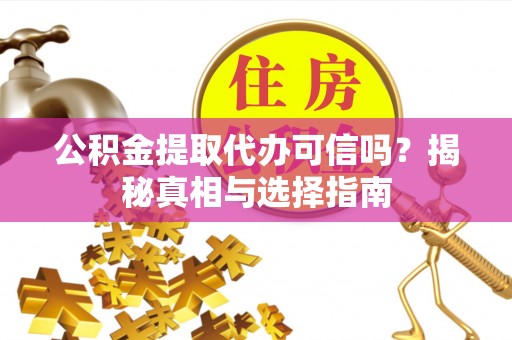 宁晋公积金提取代办可信吗？揭秘真相与选择指南