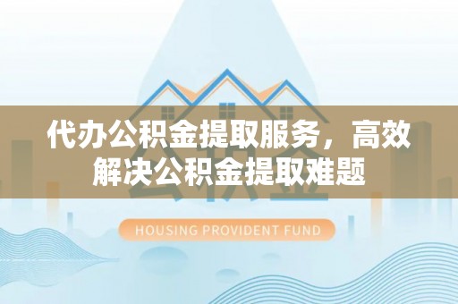 宁晋代办公积金提取服务，高效解决公积金提取难题