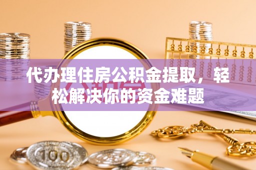 宁晋代办理住房公积金提取，轻松解决你的资金难题