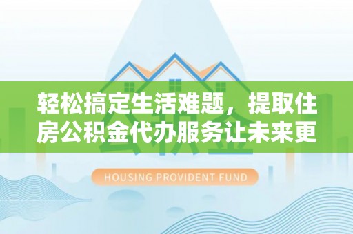 宁晋轻松搞定生活难题，提取住房公积金代办服务让未来更安心