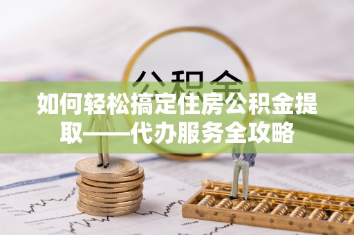 宁晋如何轻松搞定住房公积金提取——代办服务全攻略
