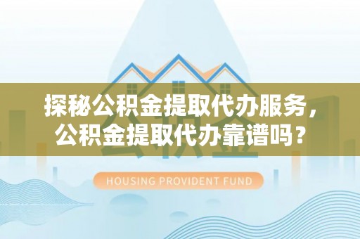 宁晋探秘公积金提取代办服务，公积金提取代办靠谱吗？