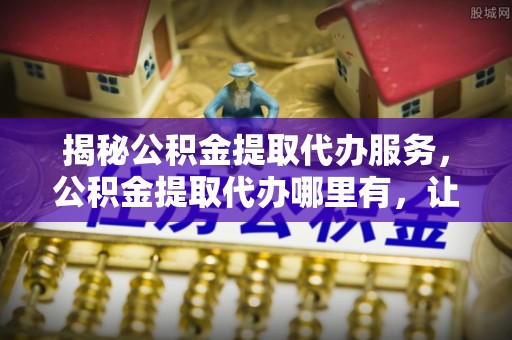 宁晋揭秘公积金提取代办服务，公积金提取代办哪里有，让你省时省心的解决方案