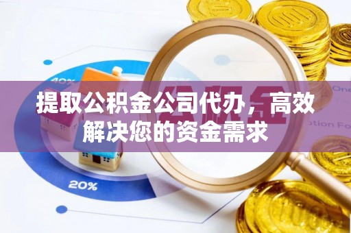 宁晋提取公积金公司代办，高效解决您的资金需求
