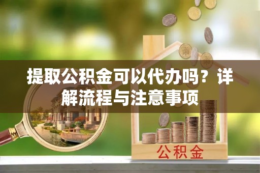 宁晋提取公积金可以代办吗？详解流程与注意事项