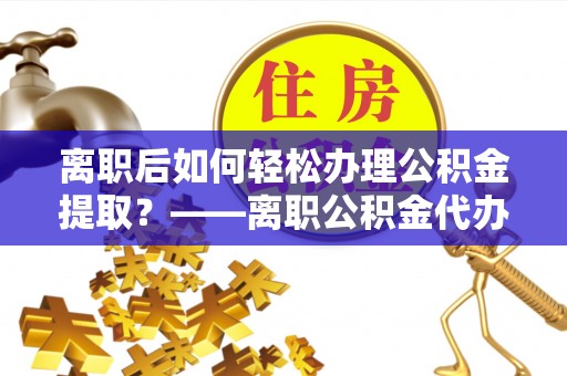 宁晋离职后如何轻松办理公积金提取？——离职公积金代办提取服务详解