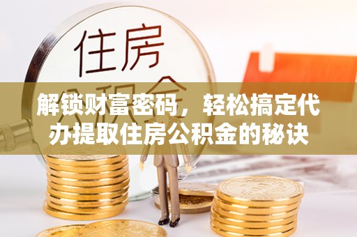 宁晋解锁财富密码，轻松搞定代办提取住房公积金的秘诀