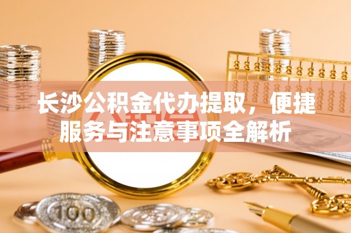 宁晋长沙公积金代办提取，便捷服务与注意事项全解析