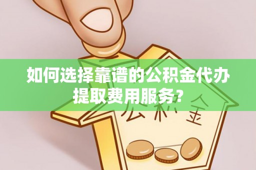 宁晋如何选择靠谱的公积金代办提取费用服务？