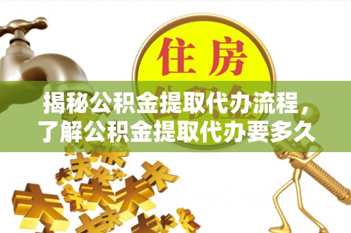 宁晋揭秘公积金提取代办流程，了解公积金提取代办要多久的关键因素