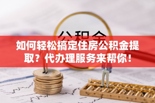 宁晋如何轻松搞定住房公积金提取？代办理服务来帮你！