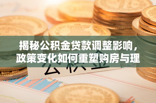 宁晋揭秘公积金贷款调整影响，政策变化如何重塑购房与理财规划