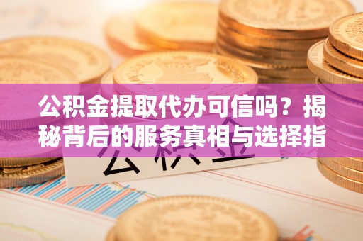 宁晋公积金提取代办可信吗？揭秘背后的服务真相与选择指南
