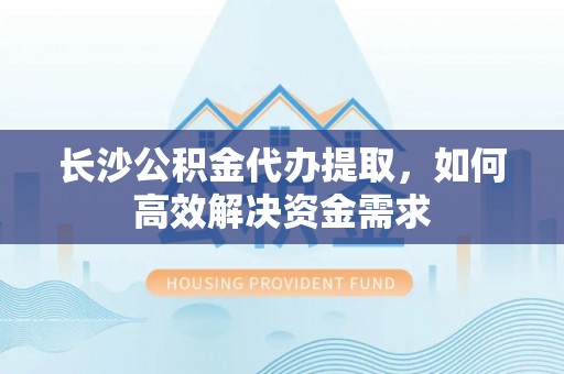 宁晋长沙公积金代办提取，如何高效解决资金需求