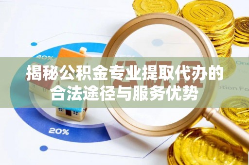 宁晋揭秘公积金专业提取代办的合法途径与服务优势