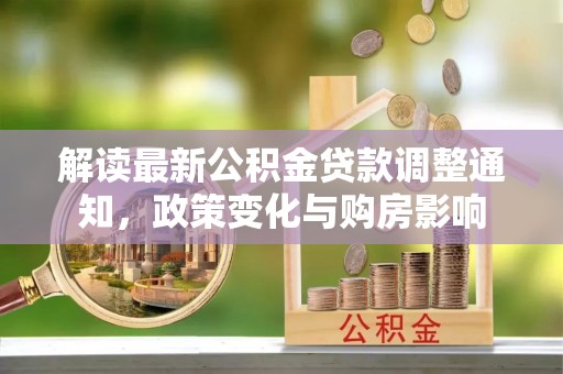 宁晋解读最新公积金贷款调整通知，政策变化与购房影响