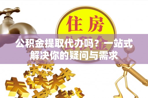 宁晋公积金提取代办吗？一站式解决你的疑问与需求