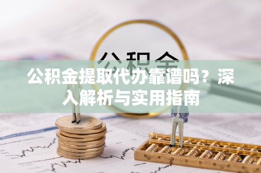 宁晋公积金提取代办靠谱吗？深入解析与实用指南