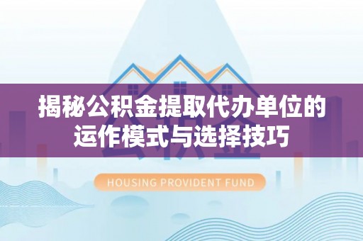 宁晋揭秘公积金提取代办单位的运作模式与选择技巧