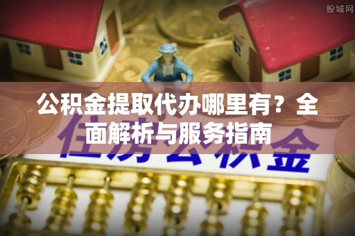 宁晋公积金提取代办哪里有？全面解析与服务指南