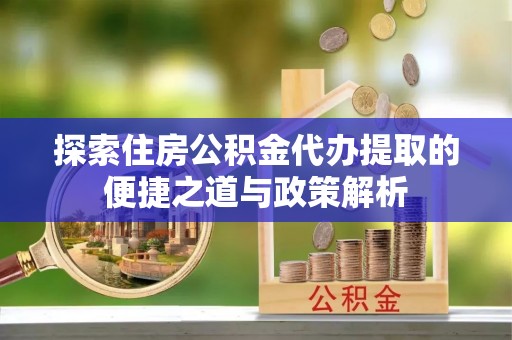 宁晋探索住房公积金代办提取的便捷之道与政策解析