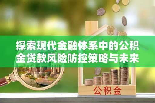 宁晋探索现代金融体系中的公积金贷款风险防控策略与未来发展趋势
