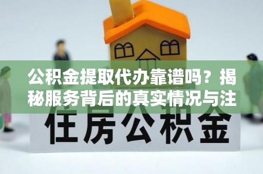 宁晋公积金提取代办靠谱吗？揭秘服务背后的真实情况与注意事项