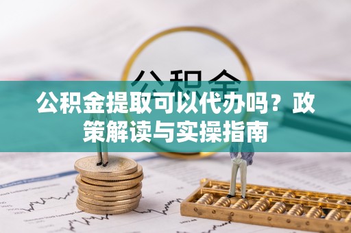 宁晋公积金提取可以代办吗？政策解读与实操指南