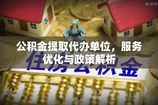 宁晋公积金提取代办单位，服务优化与政策解析