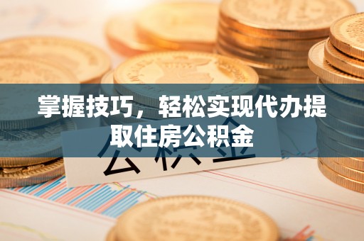 宁晋掌握技巧，轻松实现代办提取住房公积金
