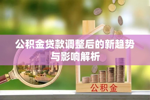 宁晋公积金贷款调整后的新趋势与影响解析
