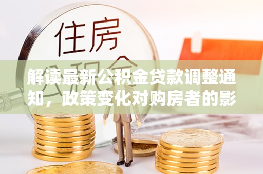 宁晋解读最新公积金贷款调整通知，政策变化对购房者的影响与应对策略