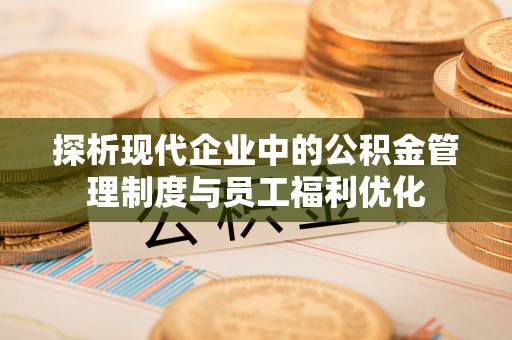 宁晋探析现代企业中的公积金管理制度与员工福利优化
