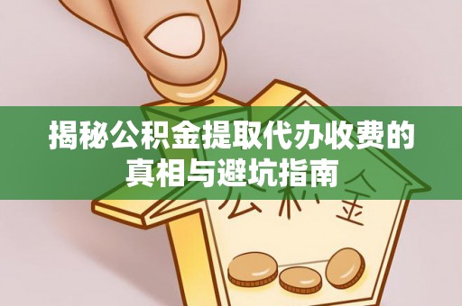 宁晋揭秘公积金提取代办收费的真相与避坑指南