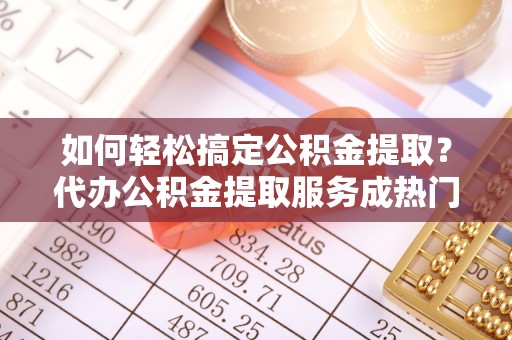 宁晋如何轻松搞定公积金提取？代办公积金提取服务成热门选择