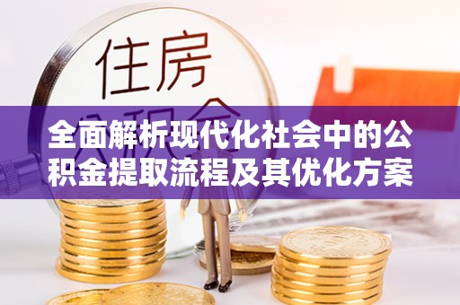 宁晋全面解析现代化社会中的公积金提取流程及其优化方案