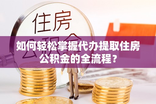 宁晋如何轻松掌握代办提取住房公积金的全流程？