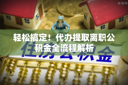 宁晋轻松搞定！代办提取离职公积金全流程解析