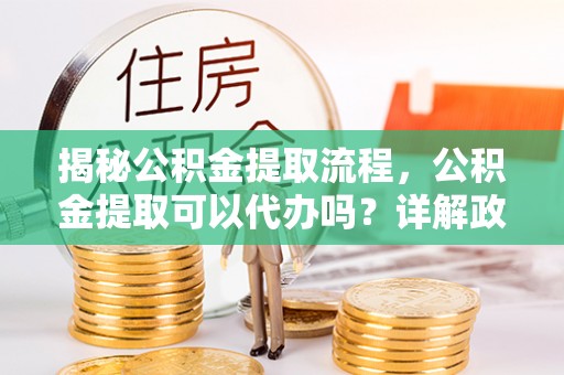 宁晋揭秘公积金提取流程，公积金提取可以代办吗？详解政策与实操技巧