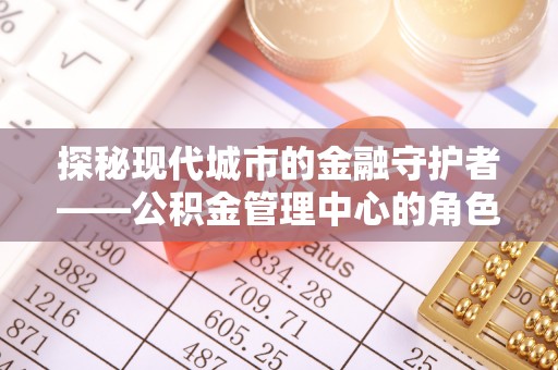 宁晋探秘现代城市的金融守护者——公积金管理中心的角色与使命