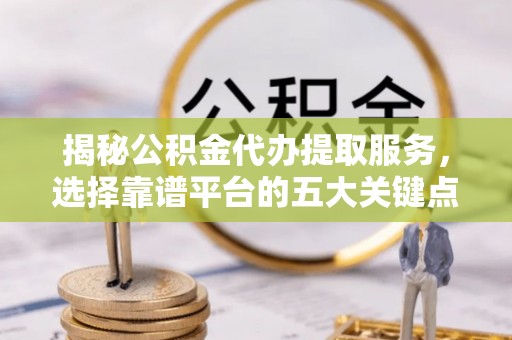 宁晋揭秘公积金代办提取服务，选择靠谱平台的五大关键点