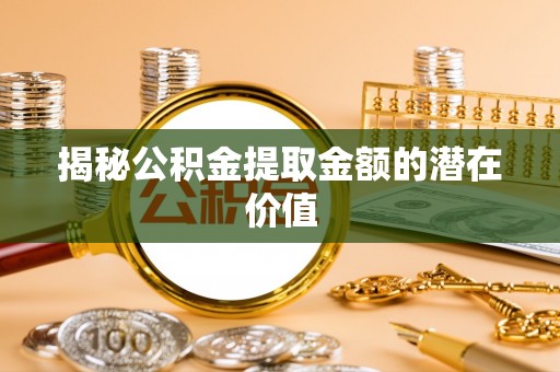 宁晋揭秘公积金提取金额的潜在价值