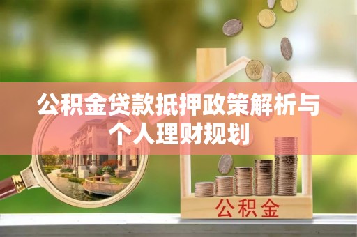 宁晋公积金贷款抵押政策解析与个人理财规划