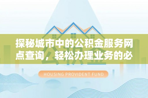宁晋探秘城市中的公积金服务网点查询，轻松办理业务的必备指南