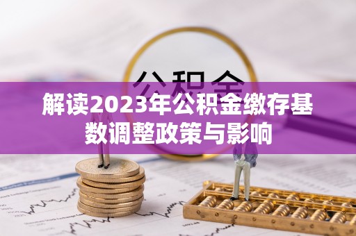 宁晋解读2023年公积金缴存基数调整政策与影响