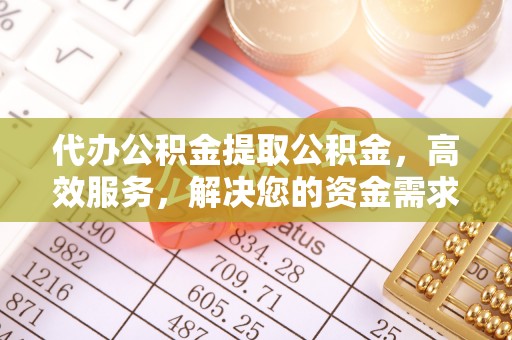 宁晋代办公积金提取公积金，高效服务，解决您的资金需求