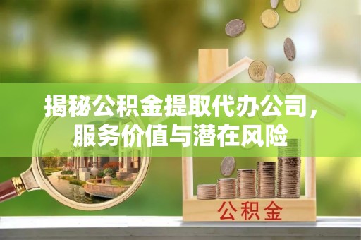 宁晋揭秘公积金提取代办公司，服务价值与潜在风险
